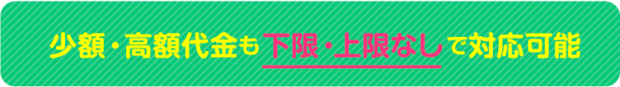 少額でも高額代金でも「下限･上限なし」